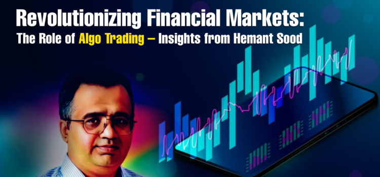 Revolutionizing Financial Markets: The Role of Algo Trading – Insights from Hemant Sood